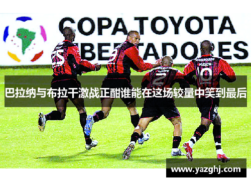 巴拉纳与布拉干激战正酣谁能在这场较量中笑到最后