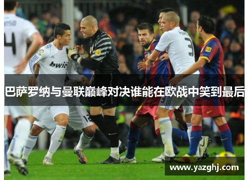 巴萨罗纳与曼联巅峰对决谁能在欧战中笑到最后