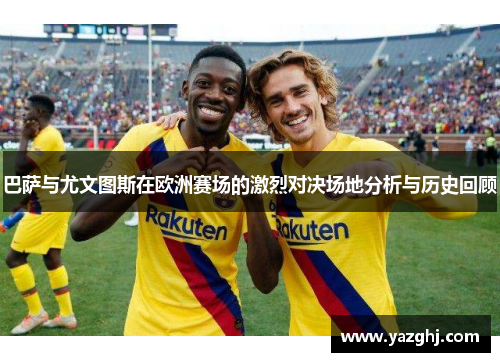 巴萨与尤文图斯在欧洲赛场的激烈对决场地分析与历史回顾