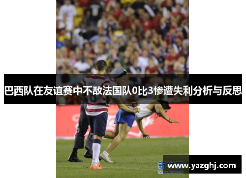 巴西队在友谊赛中不敌法国队0比3惨遭失利分析与反思