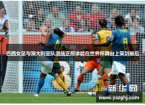 巴西女足与澳大利亚队激战正酣谁能在世界杯舞台上笑到最后