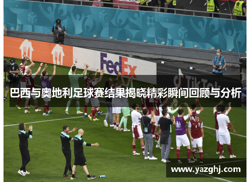 巴西与奥地利足球赛结果揭晓精彩瞬间回顾与分析