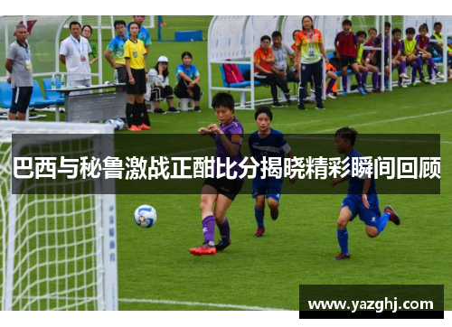巴西与秘鲁激战正酣比分揭晓精彩瞬间回顾