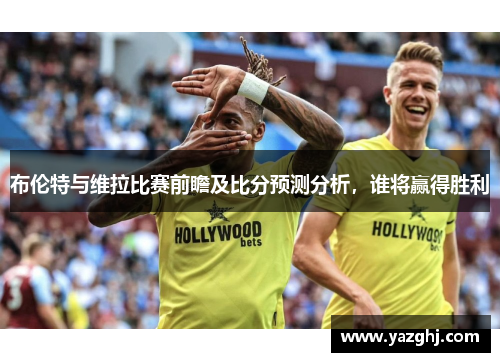 布伦特与维拉比赛前瞻及比分预测分析，谁将赢得胜利