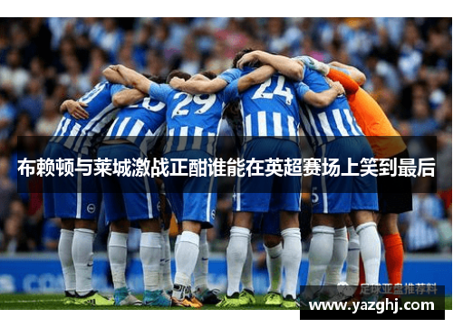 布赖顿与莱城激战正酣谁能在英超赛场上笑到最后