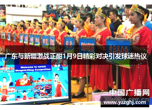 广东与新疆激战正酣1月9日精彩对决引发球迷热议