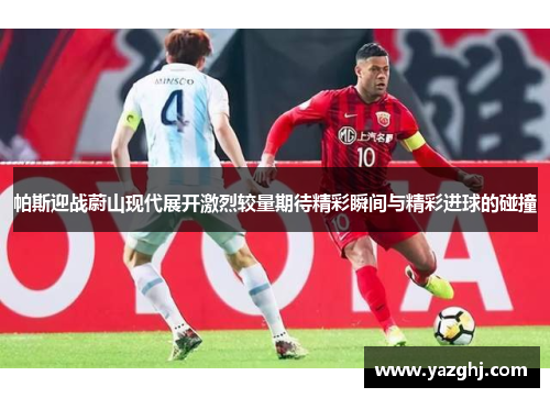 帕斯迎战蔚山现代展开激烈较量期待精彩瞬间与精彩进球的碰撞