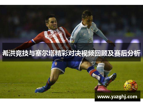希洪竞技与塞尔塔精彩对决视频回顾及赛后分析