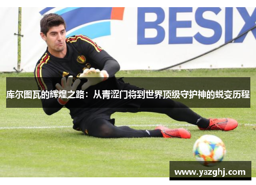 库尔图瓦的辉煌之路：从青涩门将到世界顶级守护神的蜕变历程