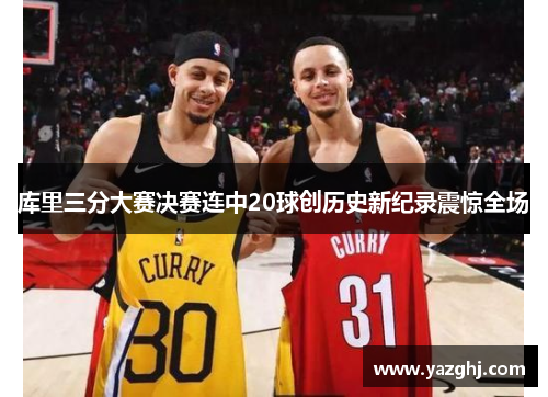 库里三分大赛决赛连中20球创历史新纪录震惊全场