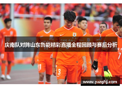 庆南队对阵山东鲁能精彩直播全程回顾与赛后分析