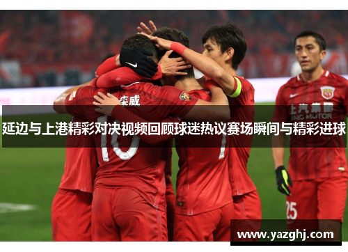 延边与上港精彩对决视频回顾球迷热议赛场瞬间与精彩进球