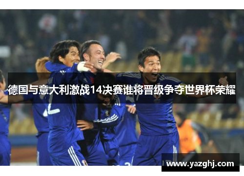 德国与意大利激战14决赛谁将晋级争夺世界杯荣耀