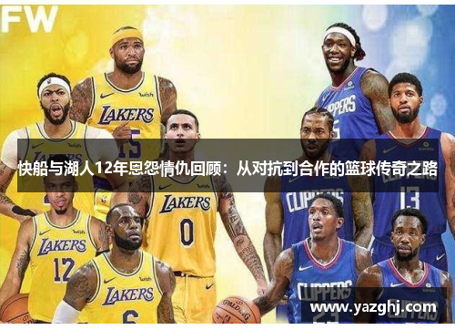 快船与湖人12年恩怨情仇回顾：从对抗到合作的篮球传奇之路