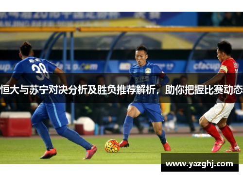 恒大与苏宁对决分析及胜负推荐解析，助你把握比赛动态