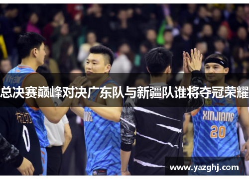 总决赛巅峰对决广东队与新疆队谁将夺冠荣耀