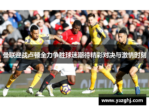 曼联迎战卢顿全力争胜球迷期待精彩对决与激情时刻