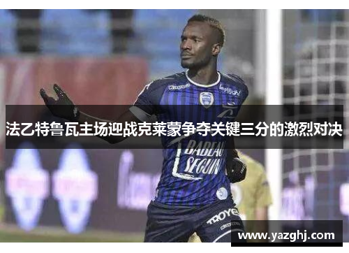 法乙特鲁瓦主场迎战克莱蒙争夺关键三分的激烈对决