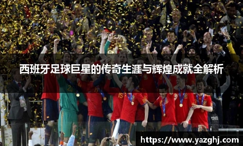 西班牙足球巨星的传奇生涯与辉煌成就全解析